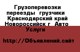 Грузоперевозки, переезды, грузчики. - Краснодарский край, Новороссийск г. Авто » Услуги   